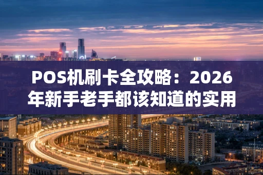 POS机刷卡全攻略：2026年新手老手都该知道的实用技巧