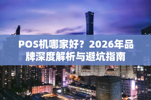 POS机哪家好？2026年品牌深度解析与避坑指南