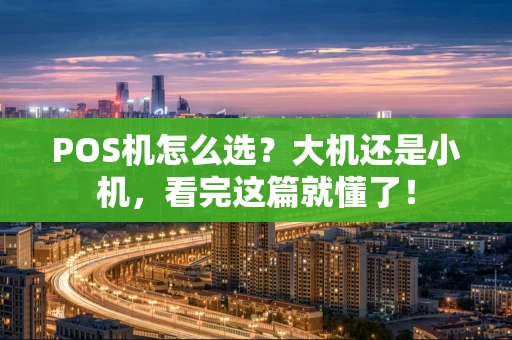 POS机怎么选？大机还是小机，看完这篇就懂了！