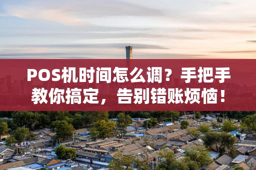 POS机时间怎么调？手把手教你搞定，告别错账烦恼！