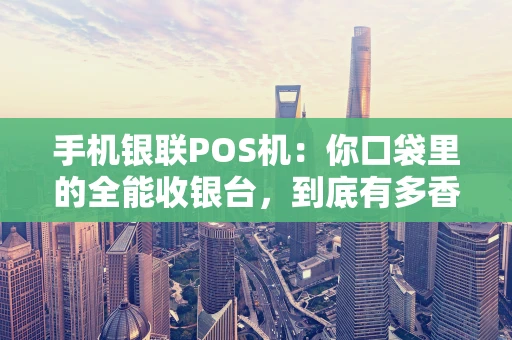 手机银联POS机：你口袋里的全能收银台，到底有多香？