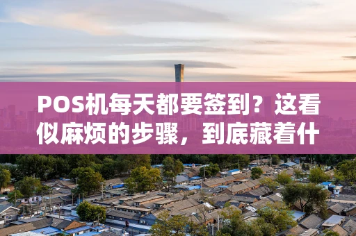 POS机每天都要签到？这看似麻烦的步骤，到底藏着什么玄机？