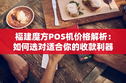 福建魔方POS机价格解析：如何选对适合你的收款利器？