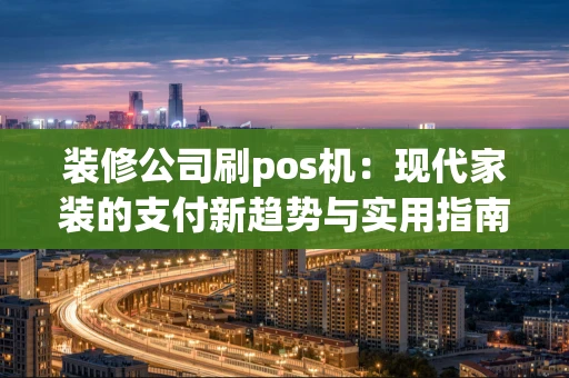 装修公司刷pos机：现代家装的支付新趋势与实用指南