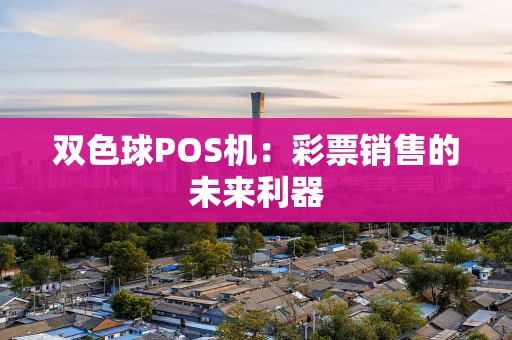 双色球POS机:彩票销售的未来利器 双色球POS机:彩票销售的未来利器