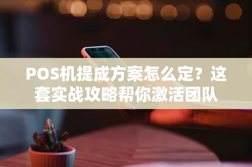 POS机提成方案怎么定？这套实战攻略帮你激活团队