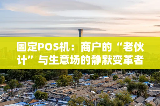 固定POS机：商户的“老伙计”与生意场的静默变革者