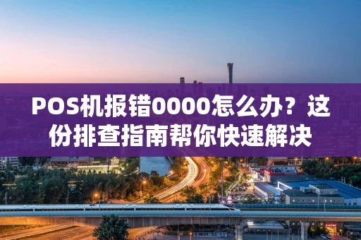 POS机报错0000怎么办？这份排查指南帮你快速解决
