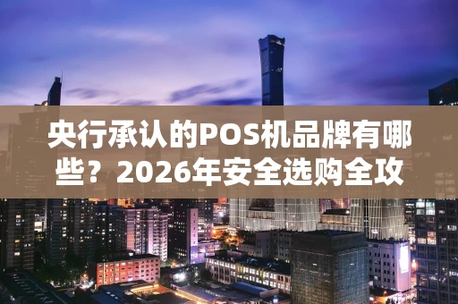 央行承认的POS机品牌有哪些？2026年安全选购全攻略