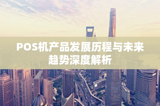 POS机产品发展历程与未来趋势深度解析