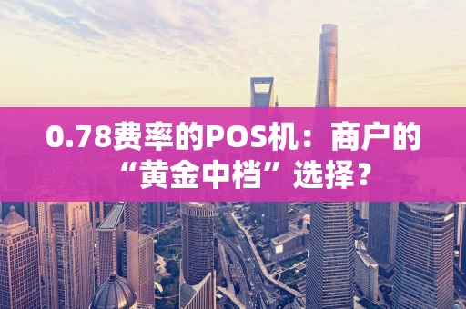 0.78费率的POS机：商户的“黄金中档”选择？