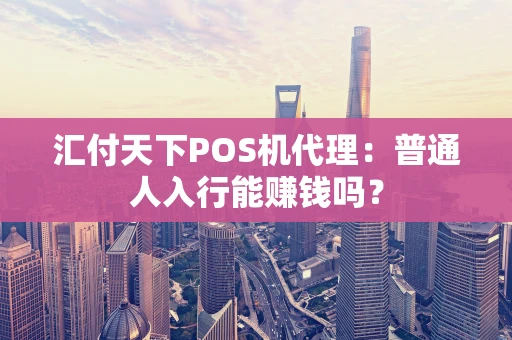 汇付天下POS机代理：普通人入行能赚钱吗？