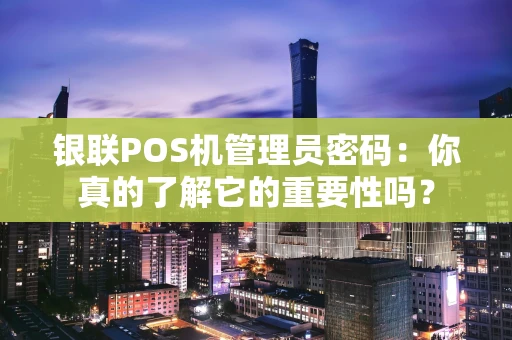 银联POS机管理员密码：你真的了解它的重要性吗？