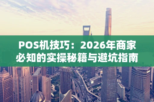 POS机技巧：2026年商家必知的实操秘籍与避坑指南