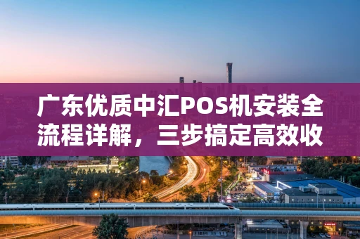 广东优质中汇POS机安装全流程详解，三步搞定高效收款