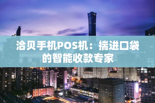 洽贝手机POS机：揣进口袋的智能收款专家