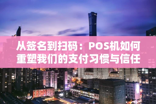 从签名到扫码：POS机如何重塑我们的支付习惯与信任关系