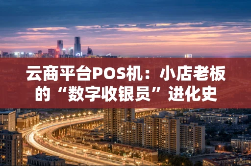 云商平台POS机：小店老板的“数字收银员”进化史