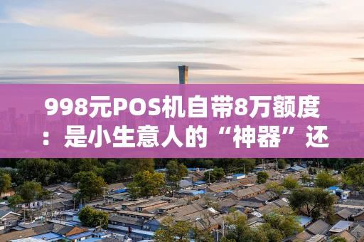 998元POS机自带8万额度：是小生意人的“神器”还是套路？
