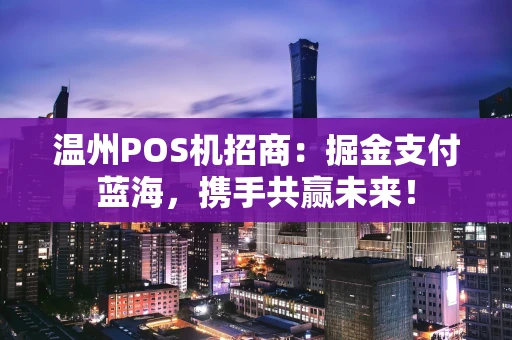 温州POS机招商：掘金支付蓝海，携手共赢未来！
