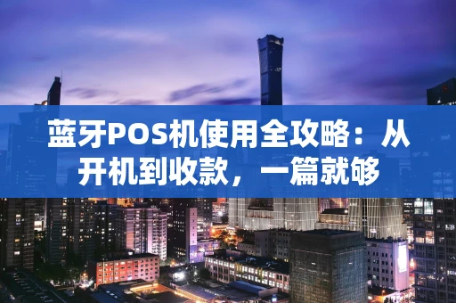 蓝牙POS机使用全攻略：从开机到收款，一篇就够