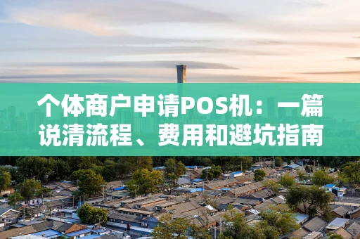 个体商户申请POS机：一篇说清流程、费用和避坑指南