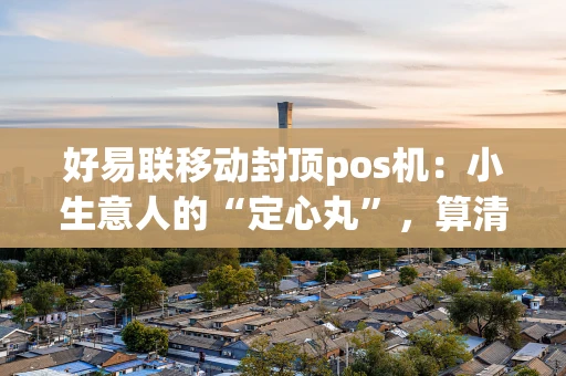 好易联移动封顶pos机：小生意人的“定心丸”，算清这笔账就懂了