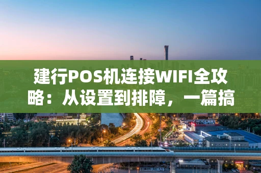 建行POS机连接WIFI全攻略：从设置到排障，一篇搞定