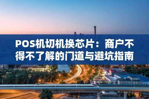 POS机切机换芯片：商户不得不了解的门道与避坑指南