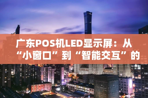 广东POS机LED显示屏：从“小窗口”到“智能交互”的进化之路