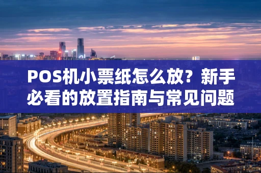 POS机小票纸怎么放？新手必看的放置指南与常见问题解析