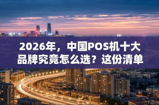 2026年，中国POS机十大品牌究竟怎么选？这份清单给你答案