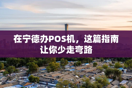 在宁德办POS机，这篇指南让你少走弯路