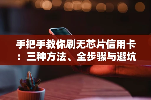 手把手教你刷无芯片信用卡：三种方法、全步骤与避坑指南