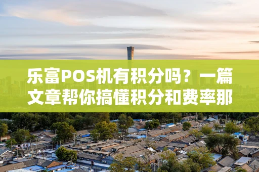 乐富POS机有积分吗？一篇文章帮你搞懂积分和费率那些事儿