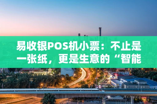 易收银POS机小票：不止是一张纸，更是生意的“智能名片”