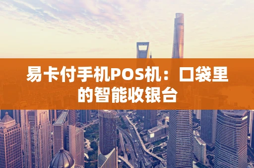 易卡付手机POS机：口袋里的智能收银台