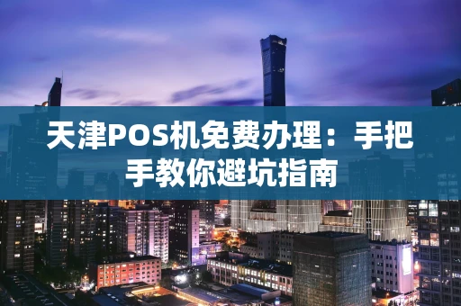 天津POS机免费办理：手把手教你避坑指南