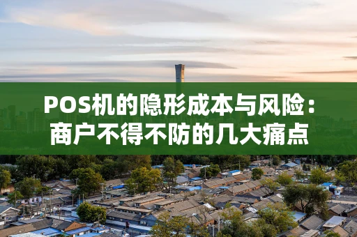 POS机的隐形成本与风险：商户不得不防的几大痛点