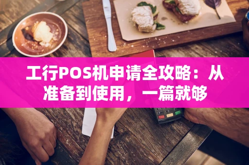 工行POS机申请全攻略：从准备到使用，一篇就够