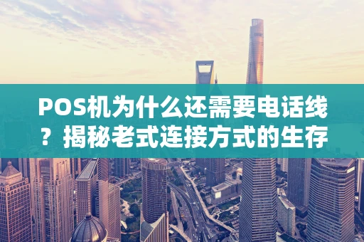 POS机为什么还需要电话线？揭秘老式连接方式的生存逻辑