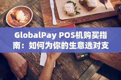 GlobalPay POS机购买指南：如何为你的生意选对支付利器？