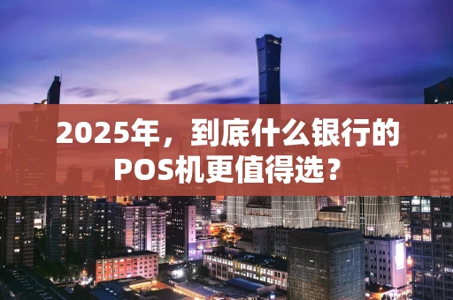 2025年，到底什么银行的POS机更值得选？