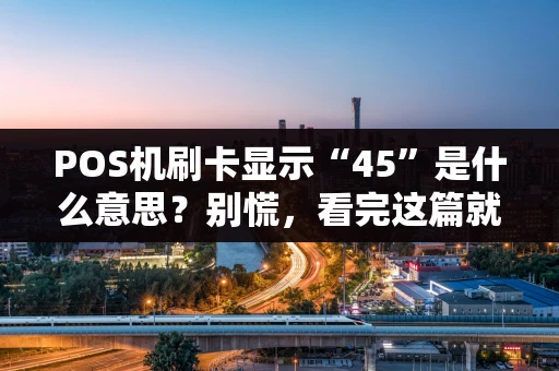 POS机刷卡显示“45”是什么意思？别慌，看完这篇就懂了！