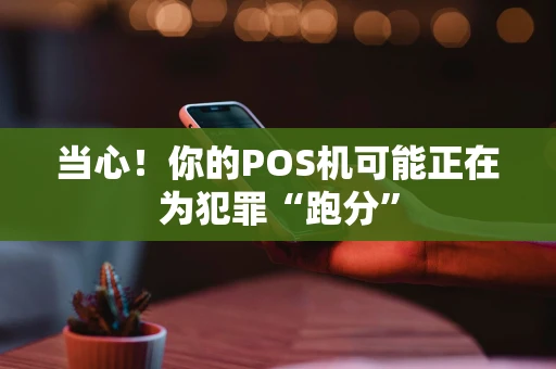 当心！你的POS机可能正在为犯罪“跑分”