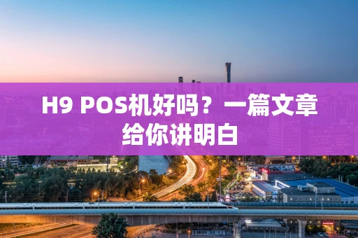H9 POS机好吗？一篇文章给你讲明白