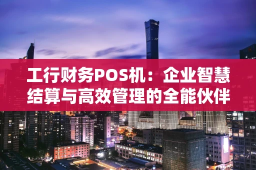 工行财务POS机：企业智慧结算与高效管理的全能伙伴