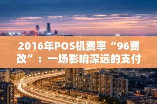 2016年POS机费率“96费改”：一场影响深远的支付变革