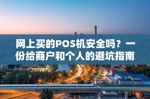 网上买的POS机安全吗？一份给商户和个人的避坑指南