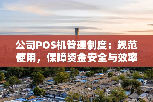 公司POS机管理制度：规范使用，保障资金安全与效率